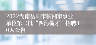 2022湖南岳阳市临湘市事业单位第二批“四海揽才”招聘30人公告