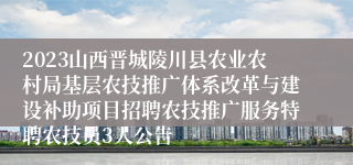 2023山西晋城陵川县农业农村局基层农技推广体系改革与建设补助项目招聘农技推广服务特聘农技员3人公告