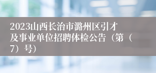 2023山西长治市潞州区引才及事业单位招聘体检公告（第（7）号）