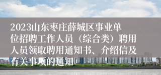 2023山东枣庄薛城区事业单位招聘工作人员（综合类）聘用人员领取聘用通知书、介绍信及有关事项的通知