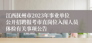 江西抚州市2023年事业单位公开招聘报考市直岗位入闱人员体检有关事项公告