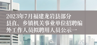 2023年7月福建龙岩县部分县直、乡镇机关事业单位招聘编外工作人员拟聘用人员公示一