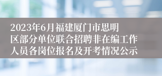 2023年6月福建厦门市思明区部分单位联合招聘非在编工作人员各岗位报名及开考情况公示