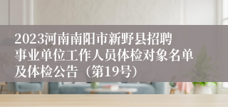 2023河南南阳市新野县招聘事业单位工作人员体检对象名单及体检公告（第19号）