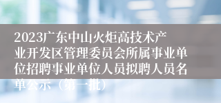 2023广东中山火炬高技术产业开发区管理委员会所属事业单位招聘事业单位人员拟聘人员名单公示（第一批）