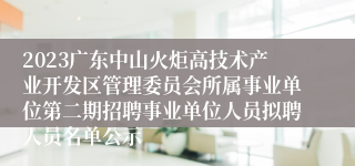 2023广东中山火炬高技术产业开发区管理委员会所属事业单位第二期招聘事业单位人员拟聘人员名单公示