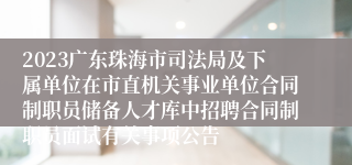 2023广东珠海市司法局及下属单位在市直机关事业单位合同制职员储备人才库中招聘合同制职员面试有关事项公告