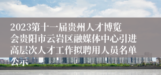 2023第十一届贵州人才博览会贵阳市云岩区融媒体中心引进高层次人才工作拟聘用人员名单公示