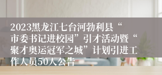 2023黑龙江七台河勃利县“市委书记进校园”引才活动暨“聚才奥运冠军之城”计划引进工作人员50人公告