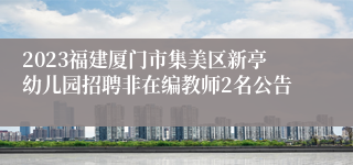 2023福建厦门市集美区新亭幼儿园招聘非在编教师2名公告