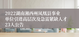 2022湖南湘西州凤凰县事业单位引进高层次及急需紧缺人才23人公告