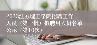 2023江苏理工学院招聘工作人员（第一批）拟聘用人员名单公示（第10次）