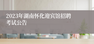 2023年湖南怀化迎宾馆招聘考试公告