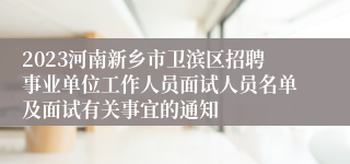 2023河南新乡市卫滨区招聘事业单位工作人员面试人员名单及面试有关事宜的通知