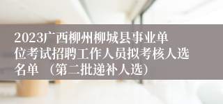 2023广西柳州柳城县事业单位考试招聘工作人员拟考核人选名单 （第二批递补人选） 