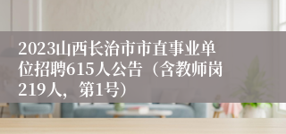 2023山西长治市市直事业单位招聘615人公告（含教师岗219人，第1号）