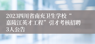 2023四川省南充卫生学校“嘉陵江英才工程”引才考核招聘3人公告