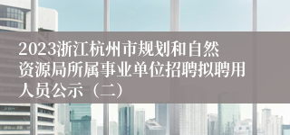 2023浙江杭州市规划和自然资源局所属事业单位招聘拟聘用人员公示（二）