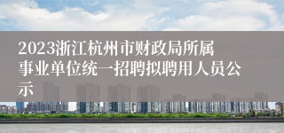 2023浙江杭州市财政局所属事业单位统一招聘拟聘用人员公示