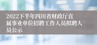 2022下半年四川省财政厅直属事业单位招聘工作人员拟聘人员公示