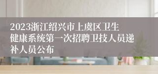 2023浙江绍兴市上虞区卫生健康系统第一次招聘卫技人员递补人员公布