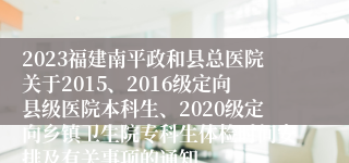 2023福建南平政和县总医院关于2015、2016级定向县级医院本科生、2020级定向乡镇卫生院专科生体检时间安排及有关事项的通知