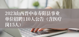 2023山西晋中市寿阳县事业单位招聘110人公告（含医疗岗15人）