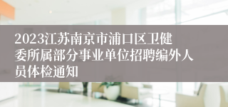 2023江苏南京市浦口区卫健委所属部分事业单位招聘编外人员体检通知