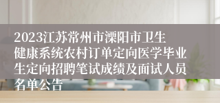 2023江苏常州市溧阳市卫生健康系统农村订单定向医学毕业生定向招聘笔试成绩及面试人员名单公告