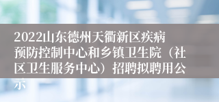 2022山东德州天衢新区疾病预防控制中心和乡镇卫生院（社区卫生服务中心）招聘拟聘用公示