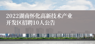 2022湖南怀化高新技术产业开发区招聘10人公告