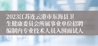 2023江苏连云港市东海县卫生健康委员会所属事业单位招聘编制内专业技术人员入围面试人员名单公布