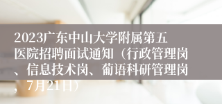 2023广东中山大学附属第五医院招聘面试通知（行政管理岗、信息技术岗、葡语科研管理岗，7月21日）