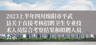 2023上半年四川绵阳市平武县关于直接考核招聘卫生专业技术人员综合考察结果和拟聘人员公示