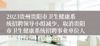 2023贵州贵阳市卫生健康系统招聘领导小组减少、取消贵阳市卫生健康系统招聘事业单位人员部分岗位计划数公告