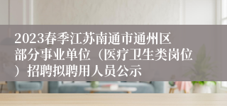 2023春季江苏南通市通州区部分事业单位（医疗卫生类岗位）招聘拟聘用人员公示