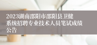 2023湖南邵阳市邵阳县卫健系统招聘专业技术人员笔试成绩公告