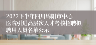 2022下半年四川绵阳市中心医院引进高层次人才考核招聘拟聘用人员名单公示