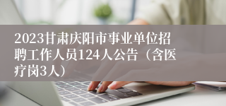 2023甘肃庆阳市事业单位招聘工作人员124人公告（含医疗岗3人）