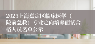 2023上海嘉定区临床医学（院前急救）专业定向培养面试合格人员名单公示