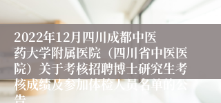 2022年12月四川成都中医药大学附属医院（四川省中医医院）关于考核招聘博士研究生考核成绩及参加体检人员名单的公告