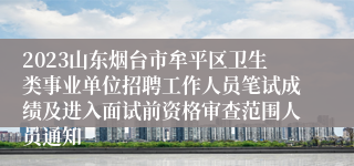 2023山东烟台市牟平区卫生类事业单位招聘工作人员笔试成绩及进入面试前资格审查范围人员通知