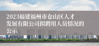 2023福建福州市仓山区人才发展有限公司拟聘用人员情况的公示