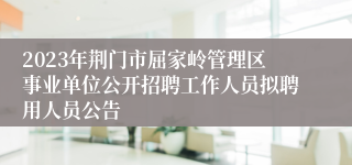 2023年荆门市屈家岭管理区事业单位公开招聘工作人员拟聘用人员公告