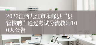 2023江西九江市永修县“县管校聘”通过考试分流教师100人公告