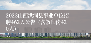 2023山西洪洞县事业单位招聘462人公告（含教师岗420人）