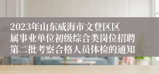 2023年山东威海市文登区区属事业单位初级综合类岗位招聘第二批考察合格人员体检的通知