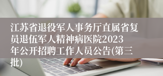 江苏省退役军人事务厅直属省复员退伍军人精神病医院2023年公开招聘工作人员公告(第三批)