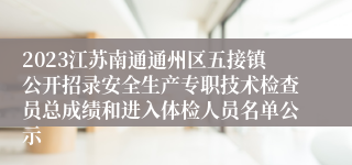 2023江苏南通通州区五接镇公开招录安全生产专职技术检查员总成绩和进入体检人员名单公示