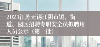 2023江苏无锡江阴市镇、街道、园区招聘专职安全员拟聘用人员公示（第一批）